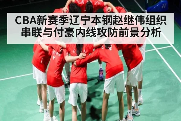 CBA新赛季辽宁本钢赵继伟组织串联与付豪内线攻防前景分析