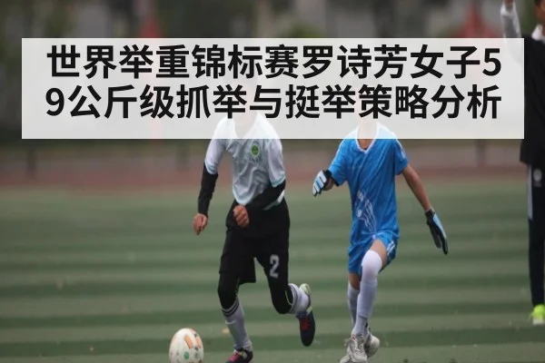 世界举重锦标赛罗诗芳女子59公斤级抓举与挺举策略分析