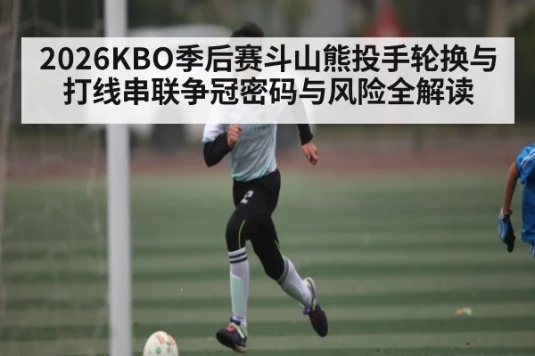 2026KBO季后赛斗山熊投手轮换与打线串联争冠密码与风险全解读
