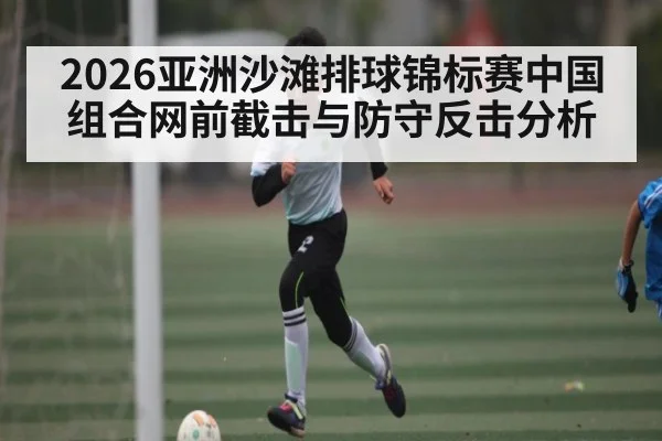 2026亚洲沙滩排球锦标赛中国组合网前截击与防守反击分析