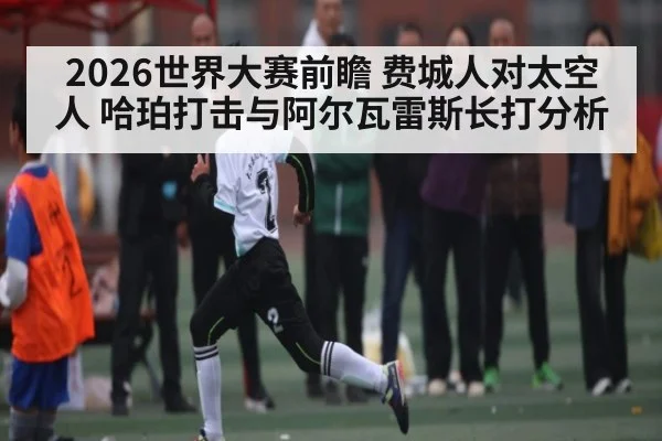 2026世界大赛前瞻 费城人对太空人 哈珀打击与阿尔瓦雷斯长打分析