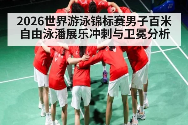 2026世界游泳锦标赛男子百米自由泳潘展乐冲刺与卫冕分析