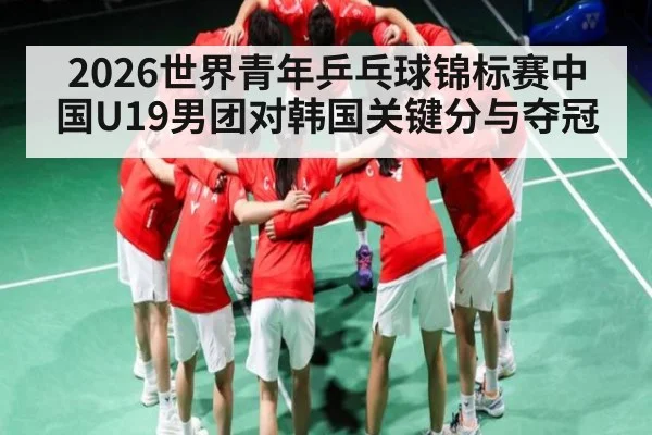 2026世界青年乒乓球锦标赛中国U19男团对韩国关键分与夺冠