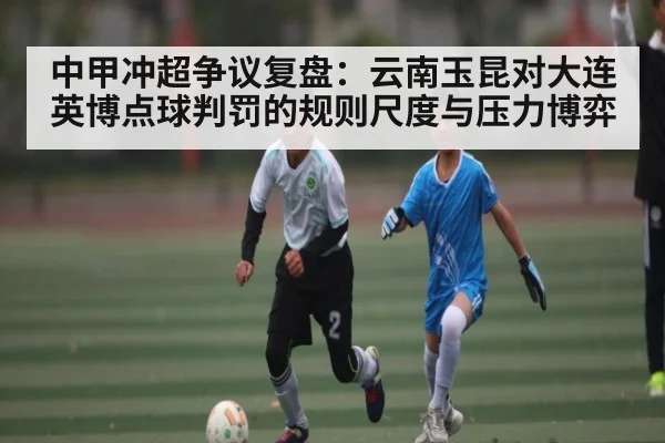 中甲冲超争议复盘：云南玉昆对大连英博点球判罚的规则尺度与压力博弈