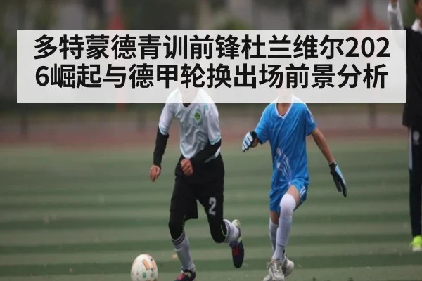 多特蒙德青训前锋杜兰维尔2026崛起与德甲轮换出场前景分析